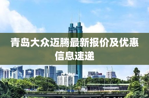 青島大眾邁騰最新報價及優(yōu)惠信息速遞