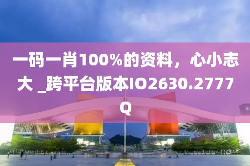 一碼一肖100%的資料，心小志大 _跨平臺(tái)版本IO2630.2777Q