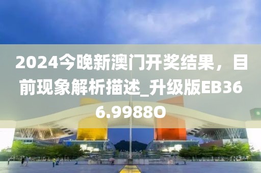 2024今晚新澳門開獎結(jié)果，目前現(xiàn)象解析描述_升級版EB366.9988O