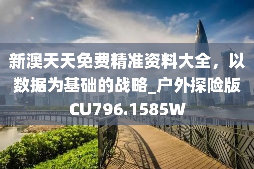 新澳天天免費(fèi)精準(zhǔn)資料大全，以數(shù)據(jù)為基礎(chǔ)的戰(zhàn)略_戶外探險(xiǎn)版CU796.1585W