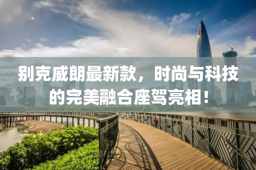 別克威朗最新款，時(shí)尚與科技的完美融合座駕亮相！