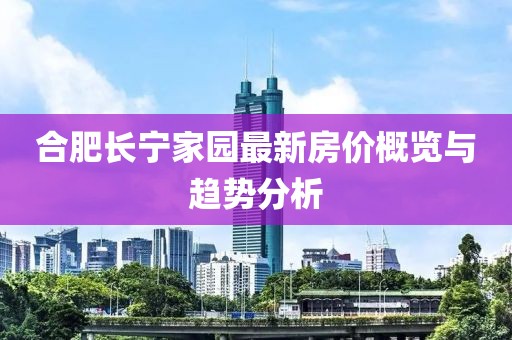 合肥長寧家園最新房價概覽與趨勢分析