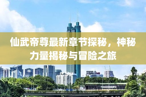 仙武帝尊最新章節(jié)探秘，神秘力量揭秘與冒險(xiǎn)之旅