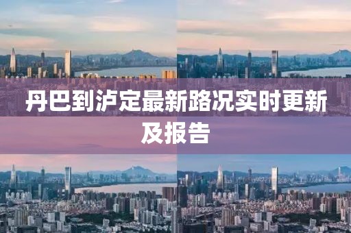 丹巴到瀘定最新路況實時更新及報告