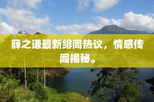 薛之謙最新緋聞熱議，情感傳聞揭秘。