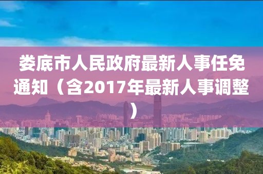 婁底市人民政府最新人事任免通知（含2017年最新人事調(diào)整）