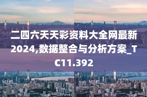 二四六天天彩資料大全網(wǎng)最新2024,數(shù)據(jù)整合與分析方案_TC11.392