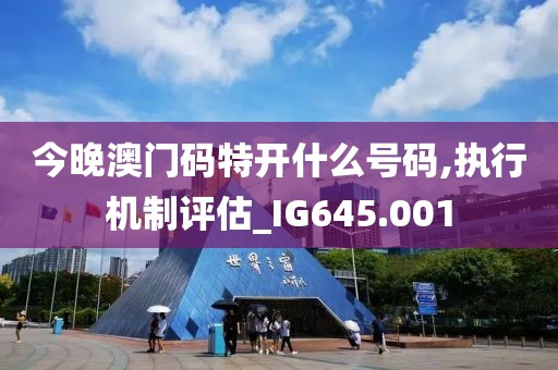 今晚澳門碼特開(kāi)什么號(hào)碼,執(zhí)行機(jī)制評(píng)估_IG645.001