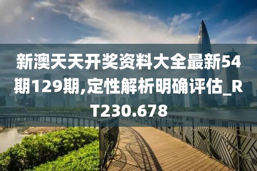 新澳天天開獎資料大全最新54期129期,定性解析明確評估_RT230.678