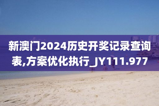 新澳門2024歷史開獎記錄查詢表,方案優(yōu)化執(zhí)行_JY111.977