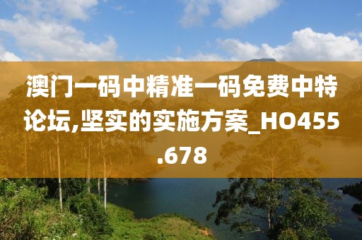 澳門一碼中精準(zhǔn)一碼免費(fèi)中特論壇,堅(jiān)實(shí)的實(shí)施方案_HO455.678
