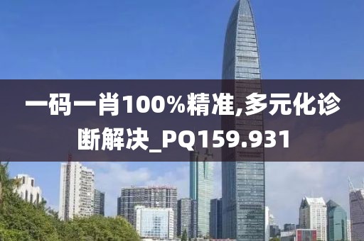 一碼一肖100%精準(zhǔn),多元化診斷解決_PQ159.931