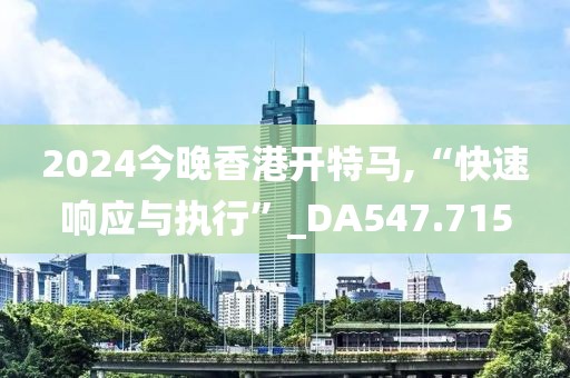 2024今晚香港開特馬,“快速響應(yīng)與執(zhí)行”_DA547.715
