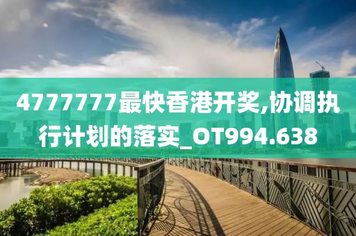 4777777最快香港開獎,協(xié)調(diào)執(zhí)行計劃的落實_OT994.638