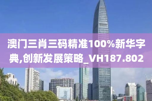 澳門三肖三碼精準(zhǔn)100%新華字典,創(chuàng)新發(fā)展策略_VH187.802
