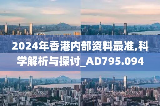 2024年香港內(nèi)部資料最準(zhǔn),科學(xué)解析與探討_AD795.094