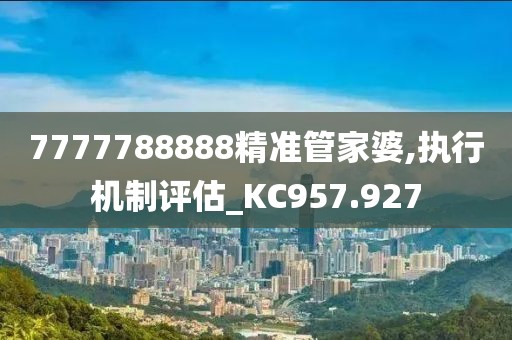 7777788888精準(zhǔn)管家婆,執(zhí)行機(jī)制評(píng)估_KC957.927