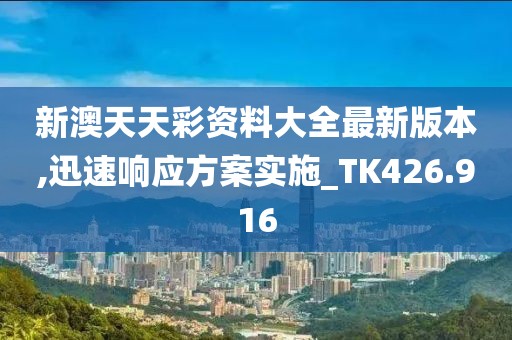 新澳天天彩資料大全最新版本,迅速響應方案實施_TK426.916
