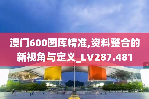 澳門600圖庫精準(zhǔn),資料整合的新視角與定義_LV287.481