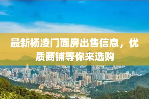 最新楊凌門面房出售信息，優(yōu)質(zhì)商鋪等你來選購