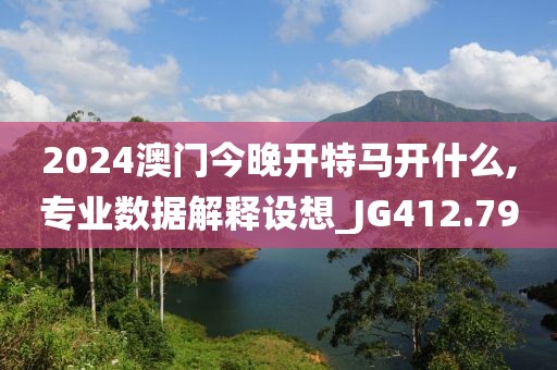 2024澳門今晚開特馬開什么,專業(yè)數(shù)據(jù)解釋設(shè)想_JG412.79
