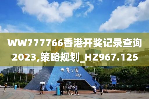 WW777766香港開獎(jiǎng)記錄查詢2023,策略規(guī)劃_HZ967.125