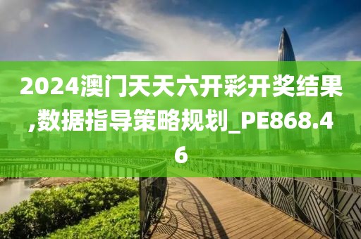 2024澳門天天六開彩開獎結(jié)果,數(shù)據(jù)指導(dǎo)策略規(guī)劃_PE868.46