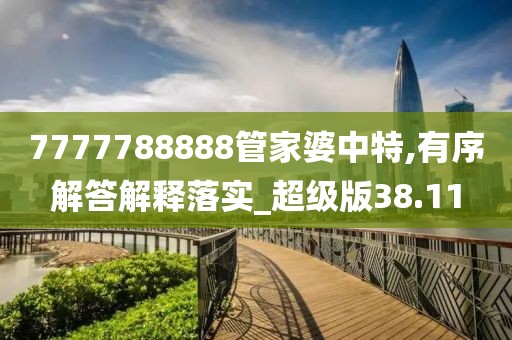 7777788888管家婆中特,有序解答解釋落實(shí)_超級(jí)版38.11