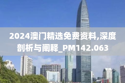 2024澳門精選免費資料,深度剖析與闡釋_PM142.063