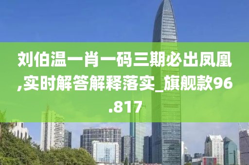 劉伯溫一肖一碼三期必出鳳凰,實(shí)時(shí)解答解釋落實(shí)_旗艦款96.817