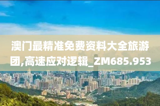 澳門最精準(zhǔn)免費(fèi)資料大全旅游團(tuán),高速應(yīng)對(duì)邏輯_ZM685.953