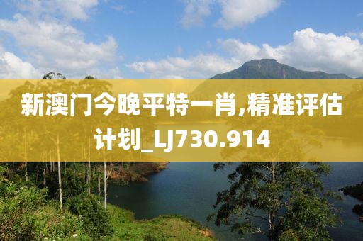 新澳門今晚平特一肖,精準評估計劃_LJ730.914