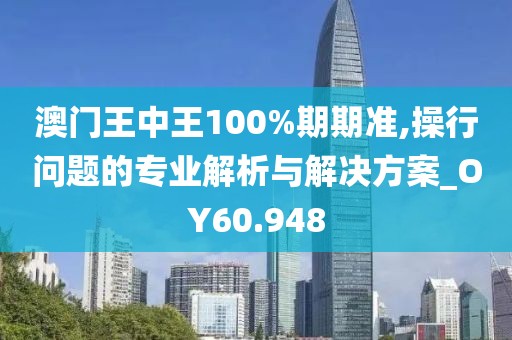 澳門王中王100%期期準,操行問題的專業(yè)解析與解決方案_OY60.948