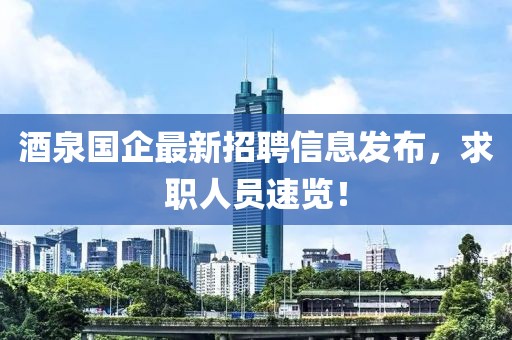 酒泉國企最新招聘信息發(fā)布，求職人員速覽！