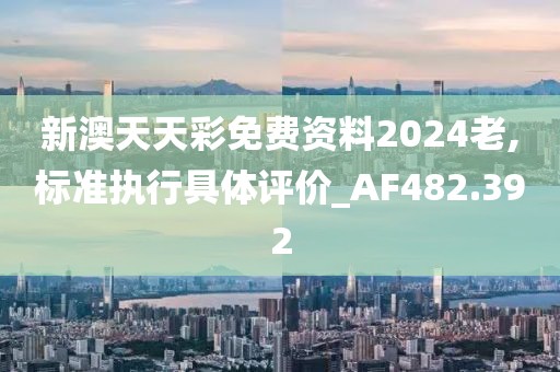 新澳天天彩免費(fèi)資料2024老,標(biāo)準(zhǔn)執(zhí)行具體評(píng)價(jià)_AF482.392