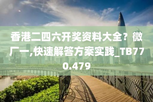 香港二四六開獎資料大全？微廠一,快速解答方案實(shí)踐_TB770.479