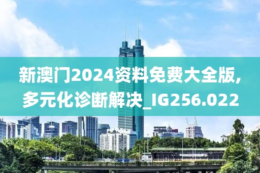 新澳門(mén)2024資料免費(fèi)大全版,多元化診斷解決_IG256.022