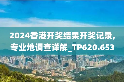 2024香港開獎結(jié)果開獎記錄,專業(yè)地調(diào)查詳解_TP620.653