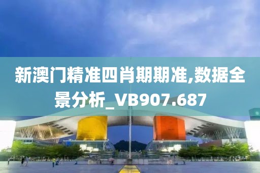 新澳門精準(zhǔn)四肖期期準(zhǔn),數(shù)據(jù)全景分析_VB907.687