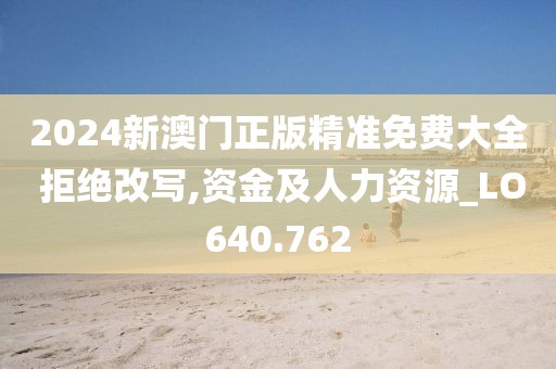 2024新澳門正版精準(zhǔn)免費(fèi)大全 拒絕改寫,資金及人力資源_LO640.762