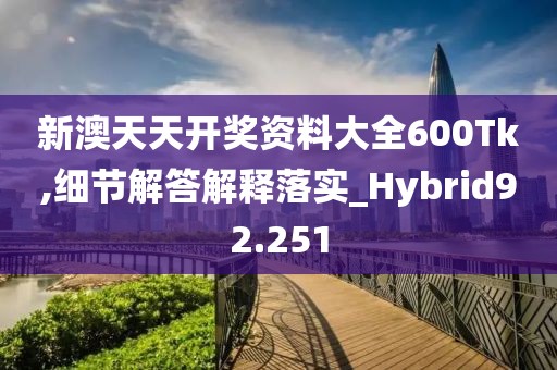 新澳天天開獎(jiǎng)資料大全600Tk,細(xì)節(jié)解答解釋落實(shí)_Hybrid92.251