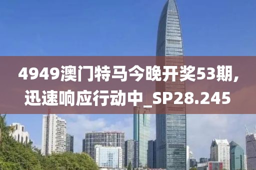 4949澳門特馬今晚開獎53期,迅速響應(yīng)行動中_SP28.245