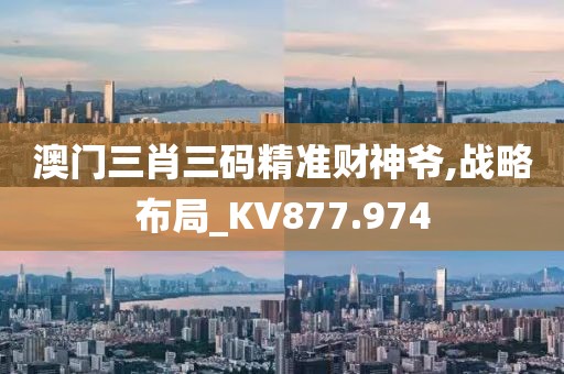 澳門三肖三碼精準財神爺,戰(zhàn)略布局_KV877.974