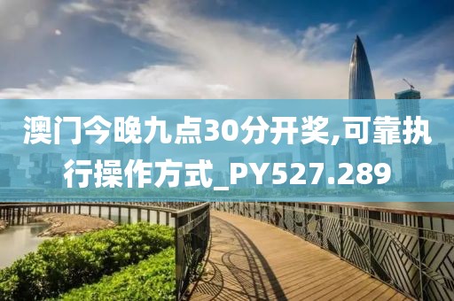 澳門今晚九點30分開獎,可靠執(zhí)行操作方式_PY527.289
