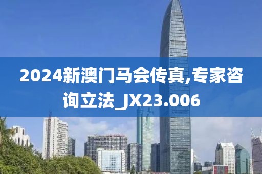 2024新澳門馬會傳真,專家咨詢立法_JX23.006