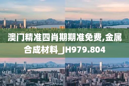 澳門精準四肖期期準免費,金屬合成材料_JH979.804