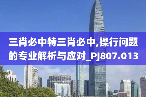 三肖必中特三肖必中,操行問題的專業(yè)解析與應(yīng)對_PJ807.013