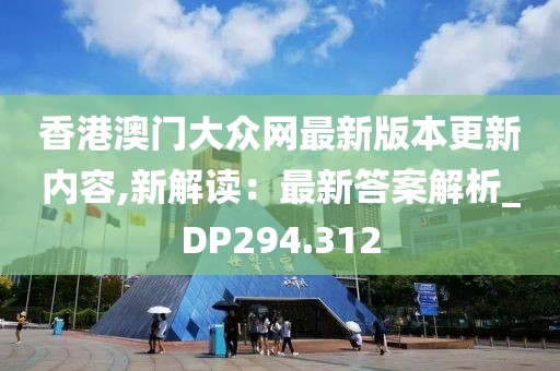 香港澳門大眾網(wǎng)最新版本更新內容,新解讀：最新答案解析_DP294.312