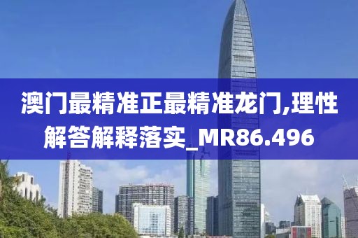 澳門最精準(zhǔn)正最精準(zhǔn)龍門,理性解答解釋落實(shí)_MR86.496