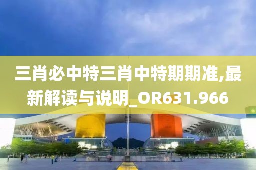 三肖必中特三肖中特期期準(zhǔn),最新解讀與說(shuō)明_OR631.966